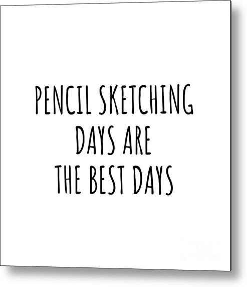 Pencil Sketching Gift Metal Print featuring the digital art Funny Pencil Sketching Days Are The Best Days Gift Idea For Hobby Lover Fan Quote Inspirational Gag by FunnyGiftsCreation
