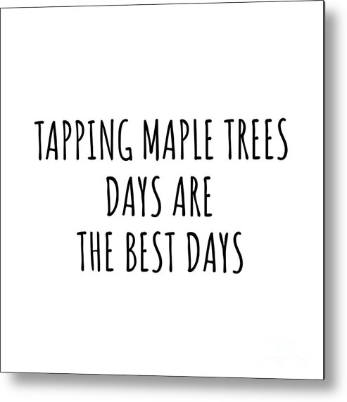 Tapping Maple Trees Gift Metal Print featuring the digital art Funny Tapping Maple Trees Days Are The Best Days Gift Idea For Hobby Lover Fan Quote Inspirational Gag by FunnyGiftsCreation