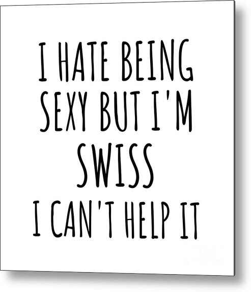 Swiss Gift Metal Print featuring the digital art Sexy Swiss Funny Switzerland Gift Idea for Men Women I Hate Being Sexy But I Can't Help It Quote Him Her Gag Joke by Jeff Creation