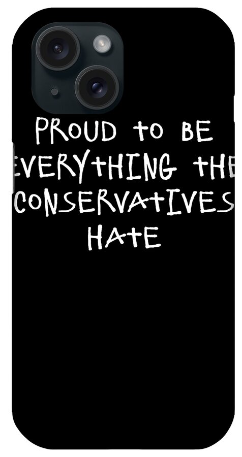 Funny iPhone Case featuring the digital art Proud To Be Everything The Conservatives Hate by Flippin Sweet Gear