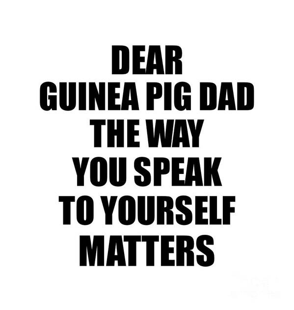 Guinea Pig Dad Gift Poster featuring the digital art Dear Guinea Pig Dad The Way You Speak To Yourself Matters Inspirational Gift Positive Quote Self-talk Saying by Jeff Creation