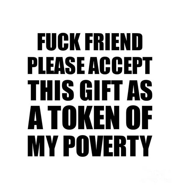 Fuck Friend Gift Poster featuring the digital art Fuck Friend Please Accept This Gift As Token Of My Poverty Funny Present Hilarious Quote Pun Gag Joke by Jeff Creation