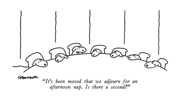 It's Been Moved That We Adjourn For An Afternoon Nap. Is There A Second? Poster featuring the drawing It's Been Moved That We Adjourn For An Afternoon by Charles Barsotti