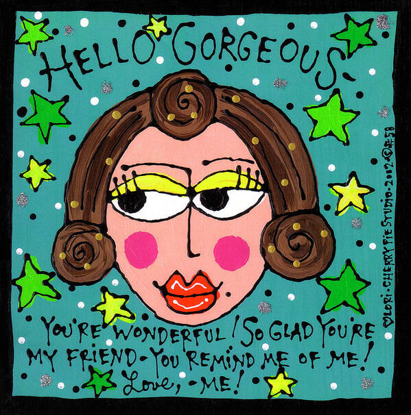 hello Gorgeous! You're Wonderful! So Glad You're My Friend. You Remind Me Of Me! Love Poster featuring the painting 058 Petra by Cherry Pie Studios