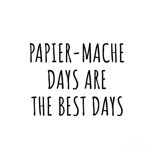 Papier-mache Gift Poster featuring the digital art Funny Papier-Mache Days Are The Best Days Gift Idea For Hobby Lover Fan Quote Inspirational Gag by FunnyGiftsCreation
