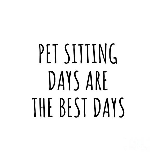 Pet Sitting Gift Poster featuring the digital art Funny Pet Sitting Days Are The Best Days Gift Idea For Hobby Lover Fan Quote Inspirational Gag by FunnyGiftsCreation