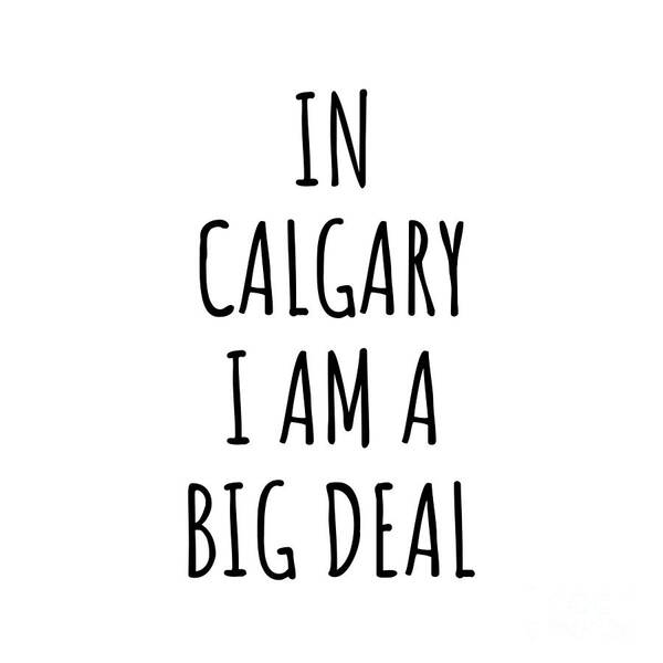 Calgary Gift Poster featuring the digital art In Calgary I'm A Big Deal Funny Gift for City Lover Men Women Citizen Pride by Jeff Creation