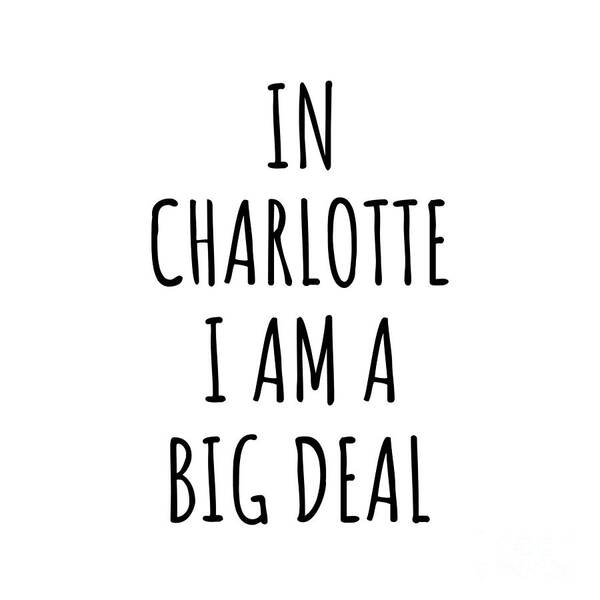 Charlotte Gift Poster featuring the digital art In Charlotte I'm A Big Deal Funny Gift for City Lover Men Women Citizen Pride by Jeff Creation