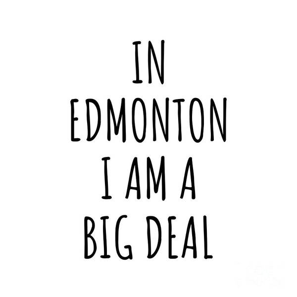 Edmonton Gift Poster featuring the digital art In Edmonton I'm A Big Deal Funny Gift for City Lover Men Women Citizen Pride by Jeff Creation