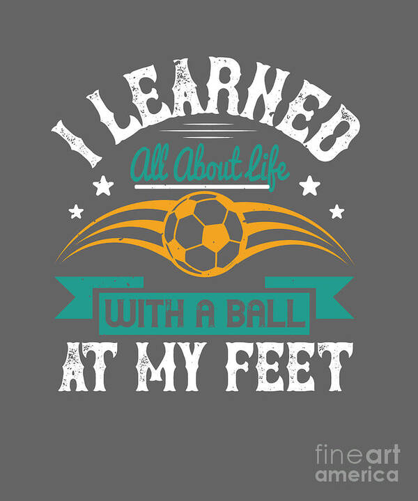 Soccer Art Print featuring the digital art Soccer Fan Gift I Learned All About Life With A Ball At My Feet by Jeff Creation