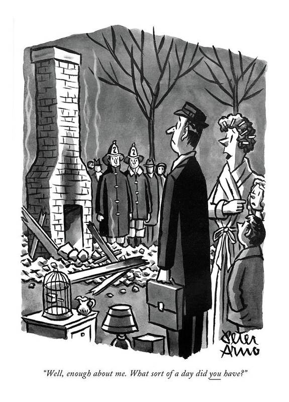 82076 Par Peter Arno (wife To Husband Coming Home From Work To Find That Their Home Has Burned To The Ground.) Wife Husband Coming Work Find Their Burned Ground Men Women Marriage Family Communication Conversation Fire Emergency Cliche Fireman Greeting Greet Flames Fires Flame Emergencies Destruction Destroy Destroyed Catastrophe Catastrophes Catastrophic Home Art Print featuring the drawing Well, Enough About Me. What Sort Of A Day by Peter Arno