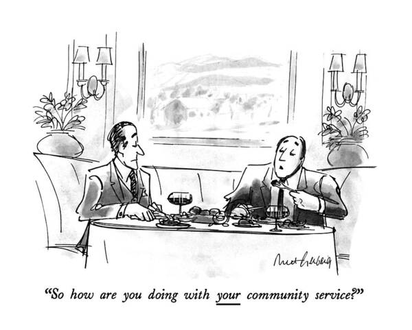 
so How Are You Doing With Your Community Service? 
One Man Wearing Suit Says To Another In Restaurant. White Collar Art Print featuring the drawing So How Are You Doing With Your Community Service? by Mort Gerberg