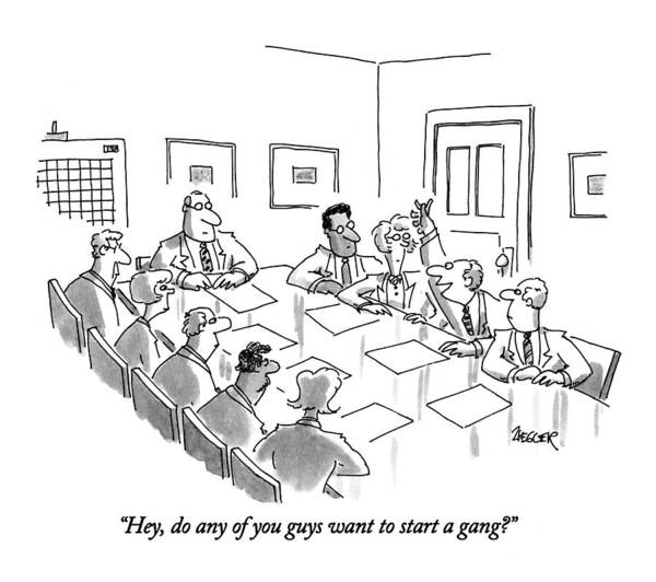 
(boardmember's Proposition To Other Boardmembers)
Business Art Print featuring the drawing Hey, Do Any Of You Guys Want To Start A Gang? by Jack Ziegler