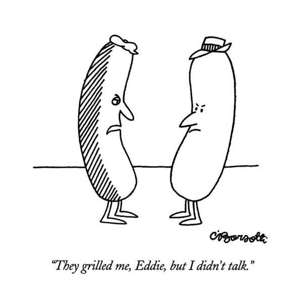

 A Hot Dog Who Has Been Grilled On One Side Says To Another Hot Dog That Hasn't Been Grilled. 
Crime Art Print featuring the drawing They Grilled by Charles Barsotti
