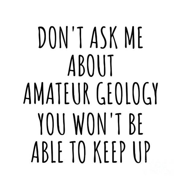Amateur Geology Gift Art Print featuring the digital art Dont Ask Me About Amateur Geology You Wont Be Able To Keep Up Funny Gift Idea For Hobby Lover Fan Quote Gag by Jeff Creation