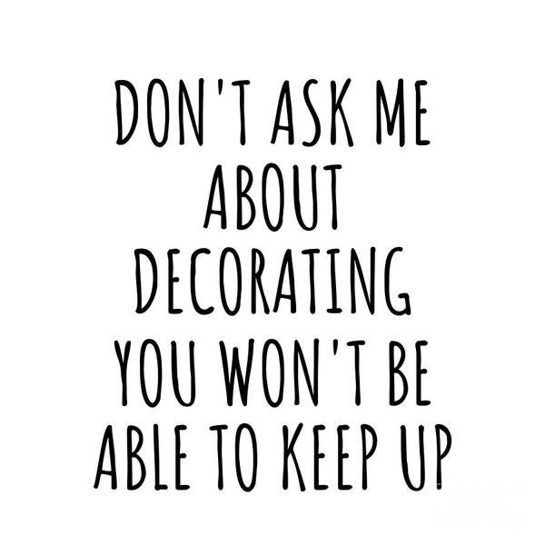 Decorating Gift Art Print featuring the digital art Dont Ask Me About Decorating You Wont Be Able To Keep Up Funny Gift Idea For Hobby Lover Fan Quote Gag by Jeff Creation