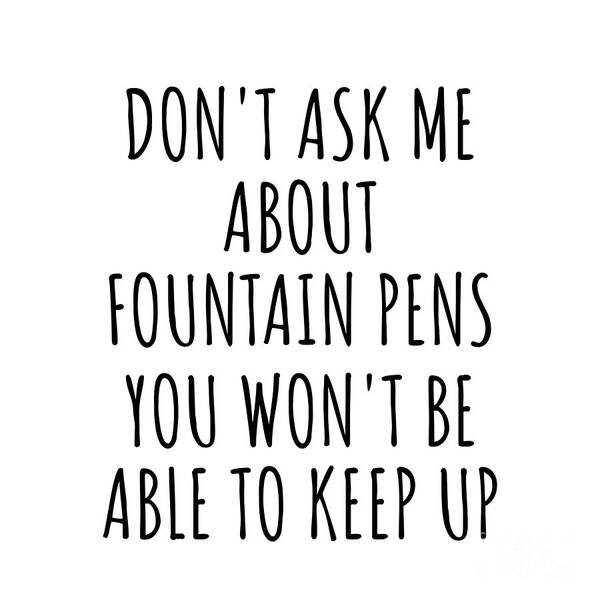 Fountain Pens Gift Art Print featuring the digital art Dont Ask Me About Fountain Pens You Wont Be Able To Keep Up Funny Gift Idea For Hobby Lover Fan Quote Gag by Jeff Creation