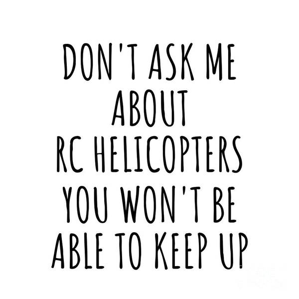 Rc Helicopters Gift Art Print featuring the digital art Dont Ask Me About Rc Helicopters You Wont Be Able To Keep Up Funny Gift Idea For Hobby Lover Fan Quote Gag by Jeff Creation