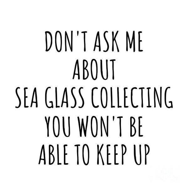 Sea Glass Collecting Gift Art Print featuring the digital art Dont Ask Me About Sea Glass Collecting You Wont Be Able To Keep Up Funny Gift Idea For Hobby Lover Fan Quote Gag by Jeff Creation