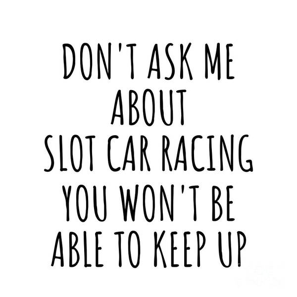 Slot Car Racing Gift Art Print featuring the digital art Dont Ask Me About Slot Car Racing You Wont Be Able To Keep Up Funny Gift Idea For Hobby Lover Fan Quote Gag by Jeff Creation