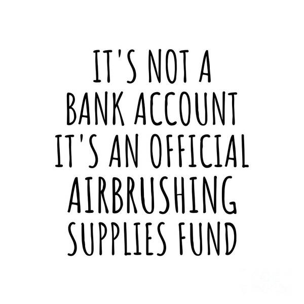 Airbrushing Gift Art Print featuring the digital art Funny Airbrushing Its Not A Bank Account Official Supplies Fund Hilarious Gift Idea Hobby Lover Sarcastic Quote Fan Gag by Jeff Creation