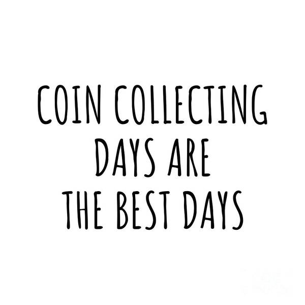 Coin Collecting Gift Art Print featuring the digital art Funny Coin Collecting Days Are The Best Days Gift Idea For Hobby Lover Fan Quote Inspirational Gag by FunnyGiftsCreation