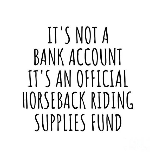 Horseback Riding Gift Art Print featuring the digital art Funny Horseback Riding Its Not A Bank Account Official Supplies Fund Hilarious Gift Idea Hobby Lover Sarcastic Quote Fan Gag by Jeff Creation