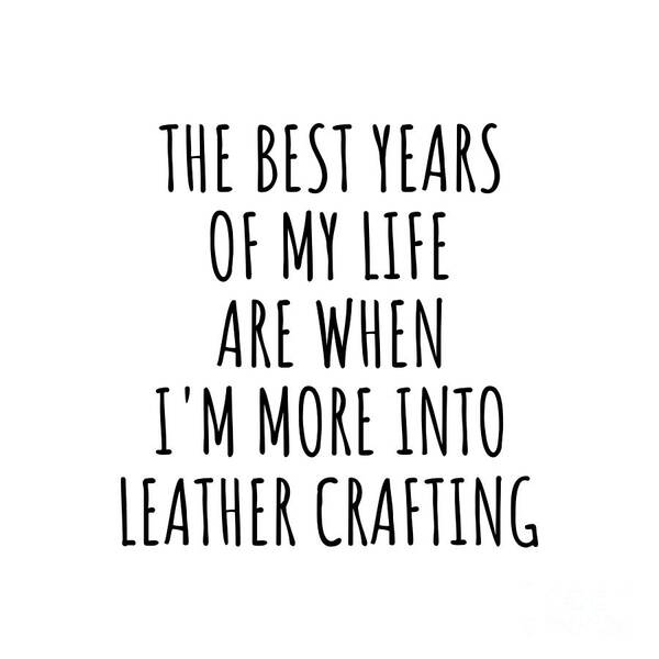 Leather Crafting Gift Art Print featuring the digital art Funny Leather Crafting The Best Years Of My Life Gift Idea For Hobby Lover Fan Quote Inspirational Gag by FunnyGiftsCreation