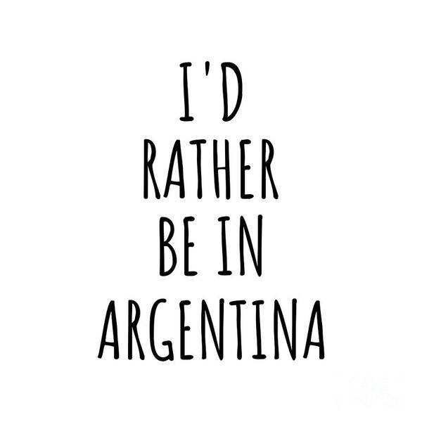 Argentina Art Print featuring the digital art I'd Rather Be In Argentina Funny Argentine Gift for Men Women Country Lover Nostalgia Present Missing Home Quote Gag by Jeff Creation