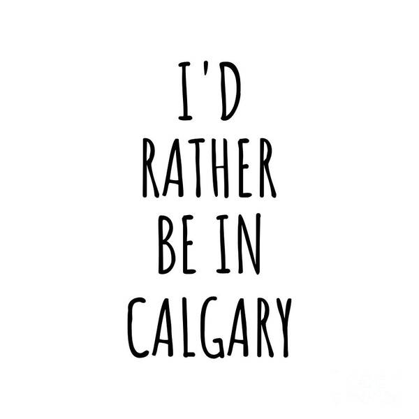 Calgary Gift Art Print featuring the digital art I'd Rather Be In Calgary Funny Traveler Gift for Men Women City Lover Nostalgia Present Idea Quote Gag by Jeff Creation