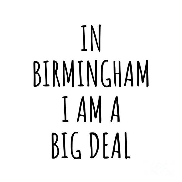 Birmingham Gift Art Print featuring the digital art In Birmingham I'm A Big Deal Funny Gift for City Lover Men Women Citizen Pride by Jeff Creation