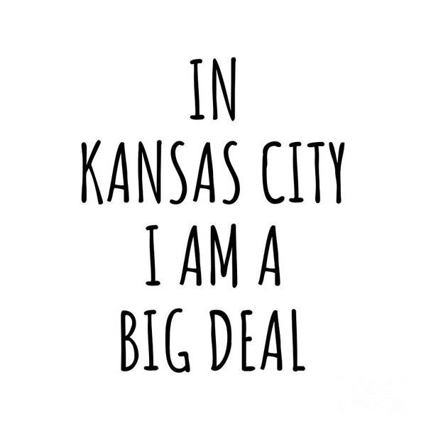 Kansas City Gift Art Print featuring the digital art In Kansas City I'm A Big Deal Funny Gift for City Lover Men Women Citizen Pride by Jeff Creation