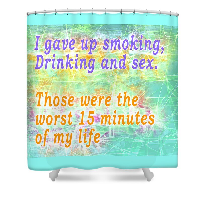 I; Gave Up; Stop; Stopped; Smoking; Drinking; Cigarettes; Alcohol; Sex; Those; Were; The; Worst; 15; Minutes; Of; My; Life; That; Was; Day; Hour; Green; Mauve; Purple; Color; Colorful; Colors; Colour; Colourful; Colours; Orange; Humor; Humour; Humourous; Humorous; Famous; Quotes; Quote; Text; Transparent; Png; Psi; Idr Shower Curtain featuring the digital art I gave up smoking, Drinking and sex. Those were the worst 15 minutes of my life by Humorous Quotes