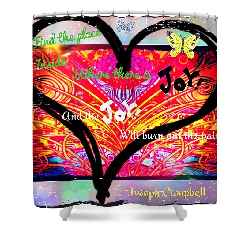 Find The Place Inside Where There Is Joy And The Joy Will Burn Out The Pain.-joseph Campbell Shower Curtain featuring the digital art Joy by Christine Paris