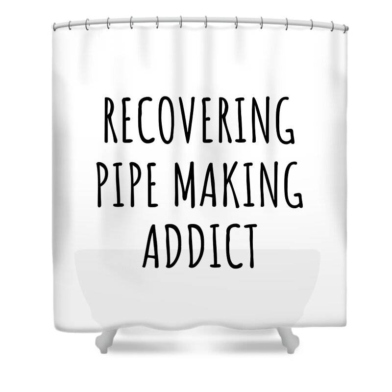 Pipe Making Gift Shower Curtain featuring the digital art Recovering Pipe Making Addict Funny Gift Idea For Hobby Lover Pun Sarcastic Quote Fan Gag by Jeff Creation
