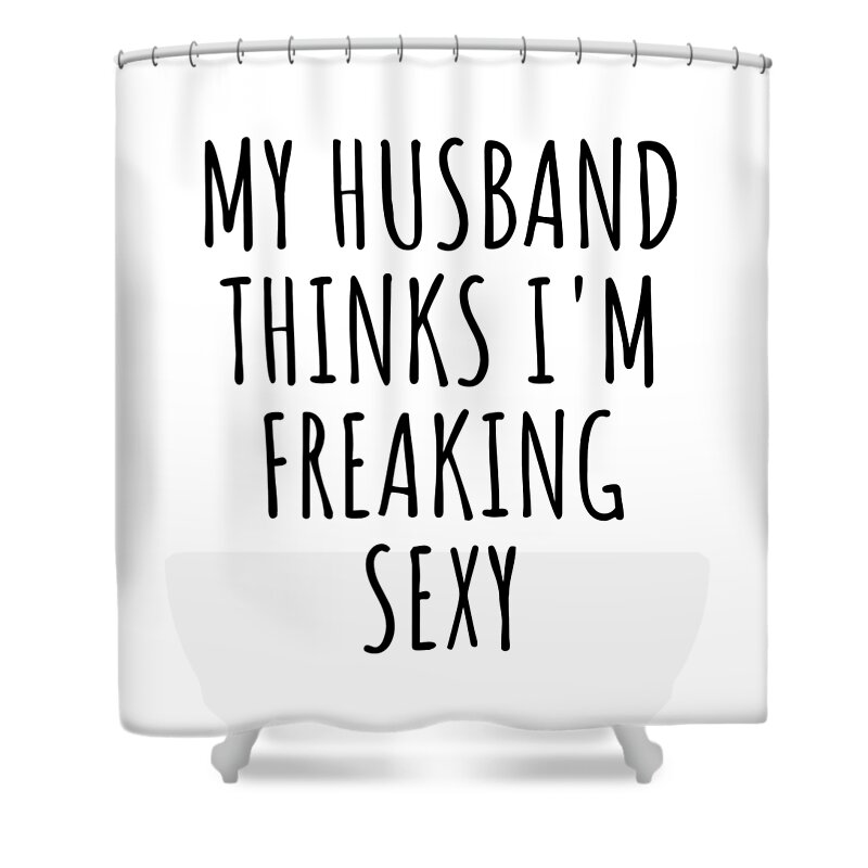 Wife Funny Gift for My Husband Thinks Im Freaking Sexy Anniversary Birthday Present Idea Shower Curtain by Funny Gift Ideas