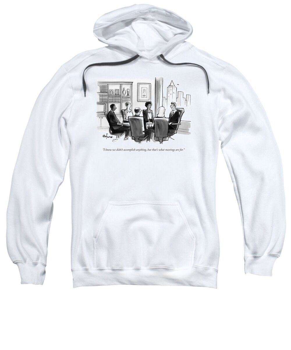 I Know We Didn't Accomplish Anything Sweatshirt featuring the drawing A Man Announces At A Business Conference Meeting by Kaamran Hafeez
