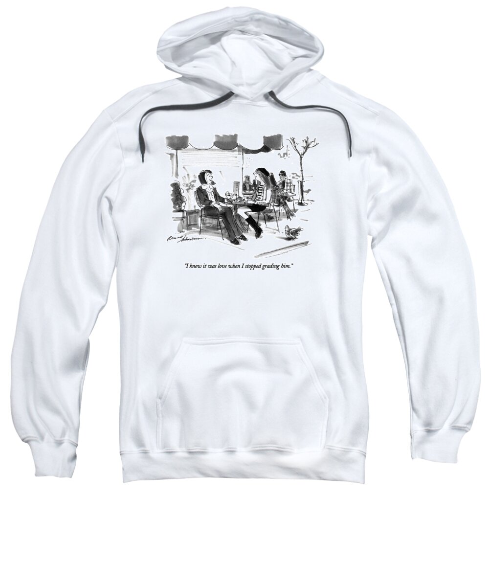 

 One Woman Says To Another As They Sit At An Outdoor Cafe With Drinks. 
Love Sweatshirt featuring the drawing I Knew It Was Love When I Stopped Grading Him by Bernard Schoenbaum