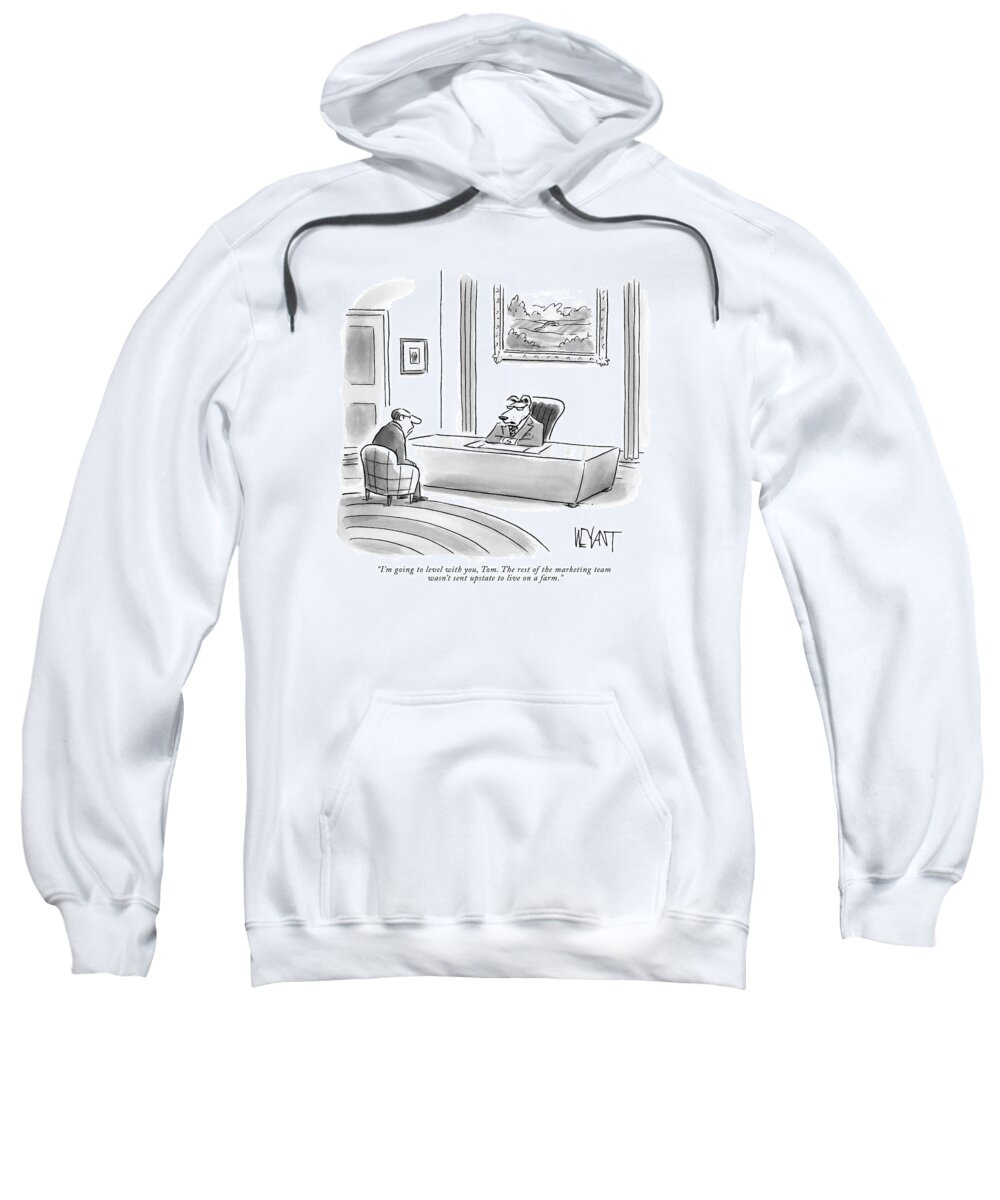 i'm Going To Level With You Sweatshirt featuring the drawing The rest of the marketing team was not sent upstate to live on a farm by Christopher Weyant