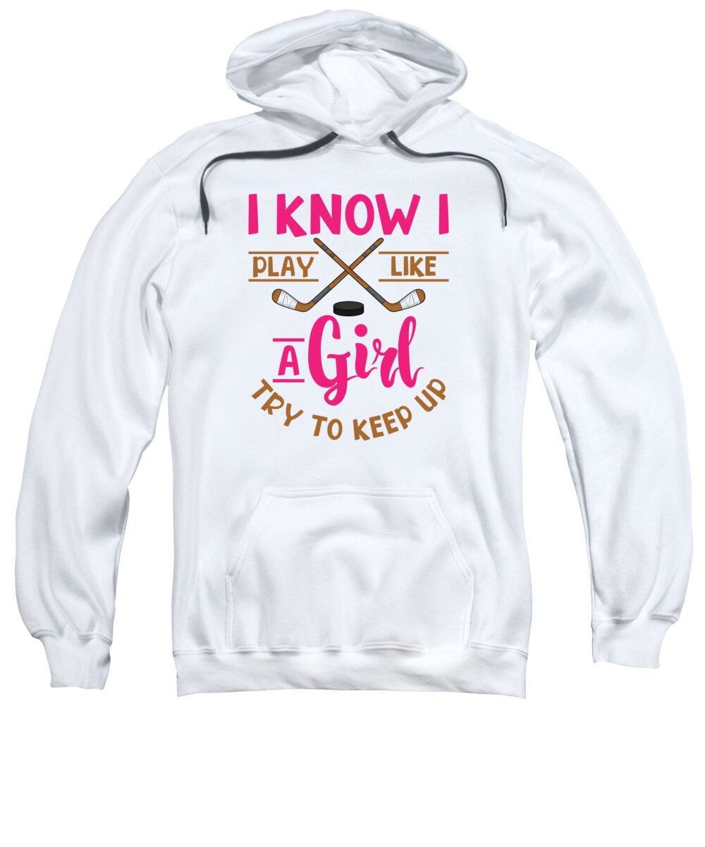 Hockey Sweatshirt featuring the digital art I Know I Play Like A Girl Try To Keep Up Ice Hockey #2 by Toms Tee Store