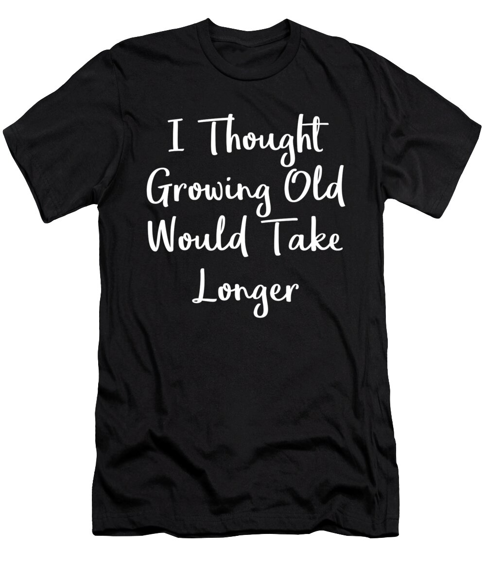 I-thought-growing-old-would-take-longer T-Shirt featuring the digital art I Thought Growing Old Would Take Longer Very Funny Gift Idea by DogBoo