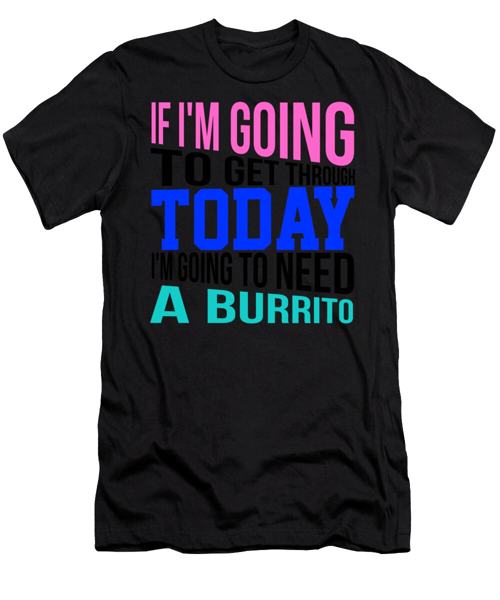 Blunts And Burritos Shirt T-Shirt featuring the digital art If Im going to get through today Im going to need a burrito 3 by Lin Watchorn