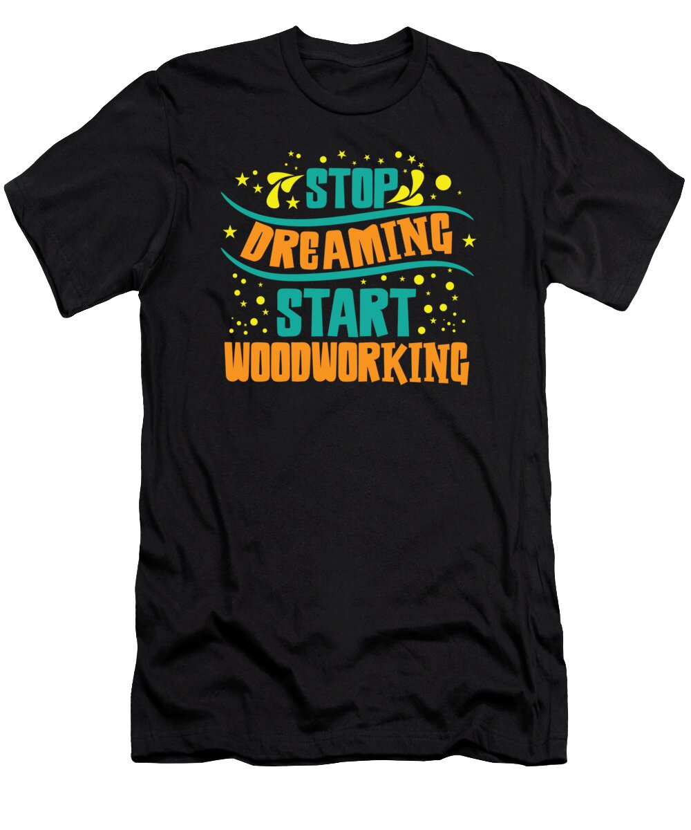 Woodworker T-Shirt featuring the digital art Stop Dreaming Start Woodworking Woodworker Carpenter #1 by Toms Tee Store
