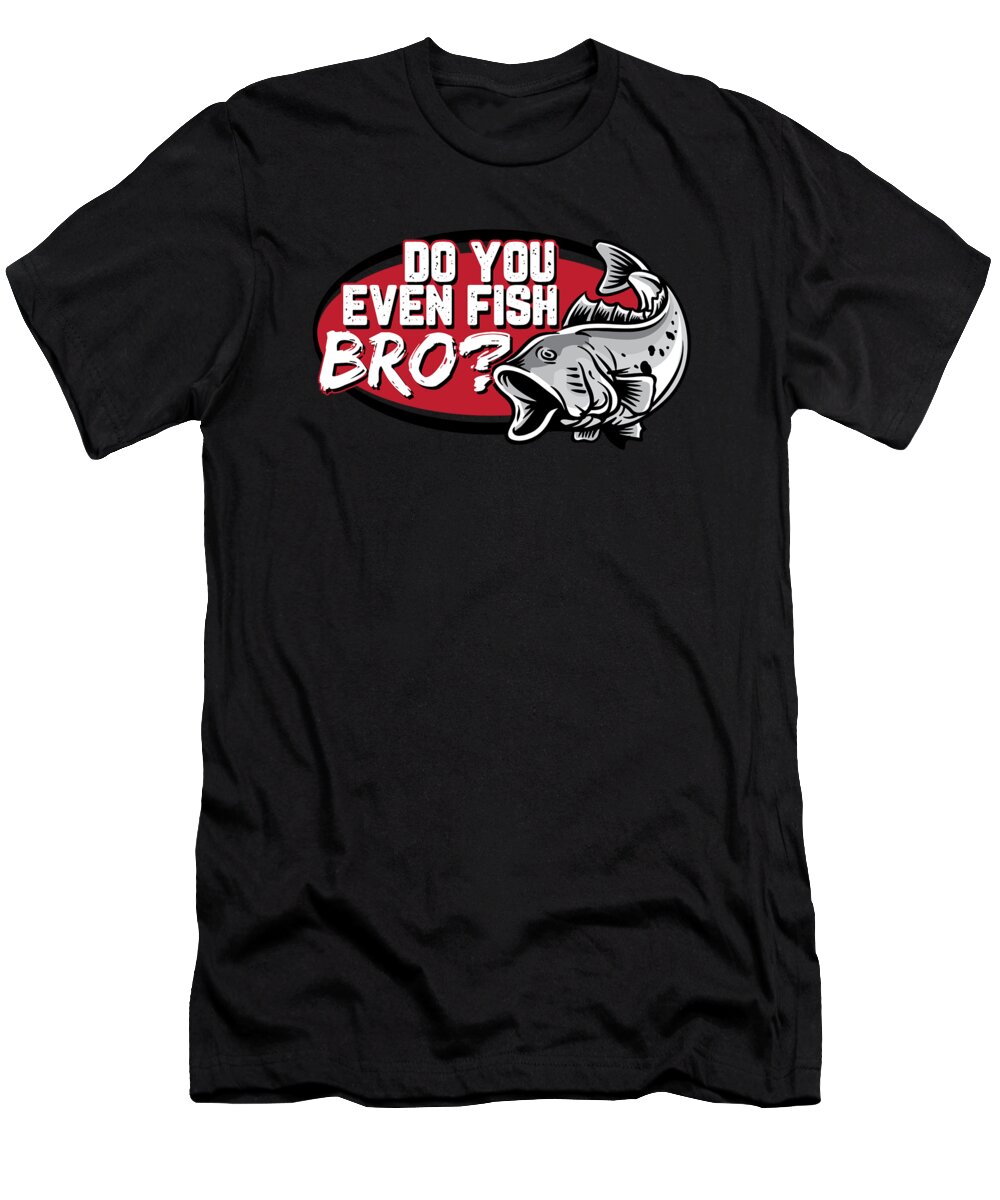Funny Fishing Gifts Gear Do You Even Fish Bro #3 T-Shirt by Tom Publishing  - Fine Art America