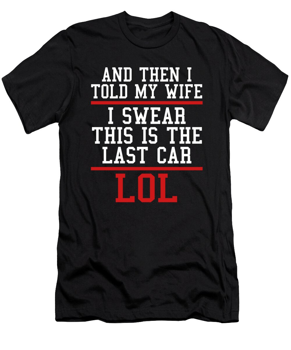 Gift For Husband T-Shirt featuring the digital art And Then I Told My Wife I Swear This Is The Last Car LOL by Jacob Zelazny