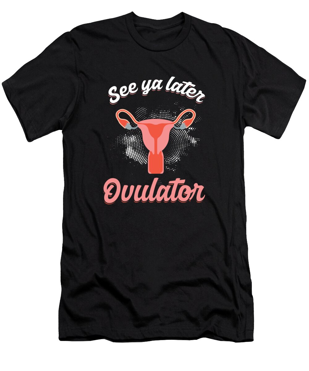Animal Ovulation Menstrual Cycle See Ya Later Ovulator Funny Gift T-Shirt  by Thomas Larch - Fine Art America