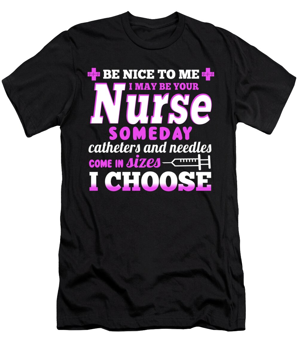 Registered Nurse T-Shirt featuring the digital art Be Nice To Me I May Be Your Nurse Someday Catheters And Needles Come In Sizes I Choose by Jacob Zelazny