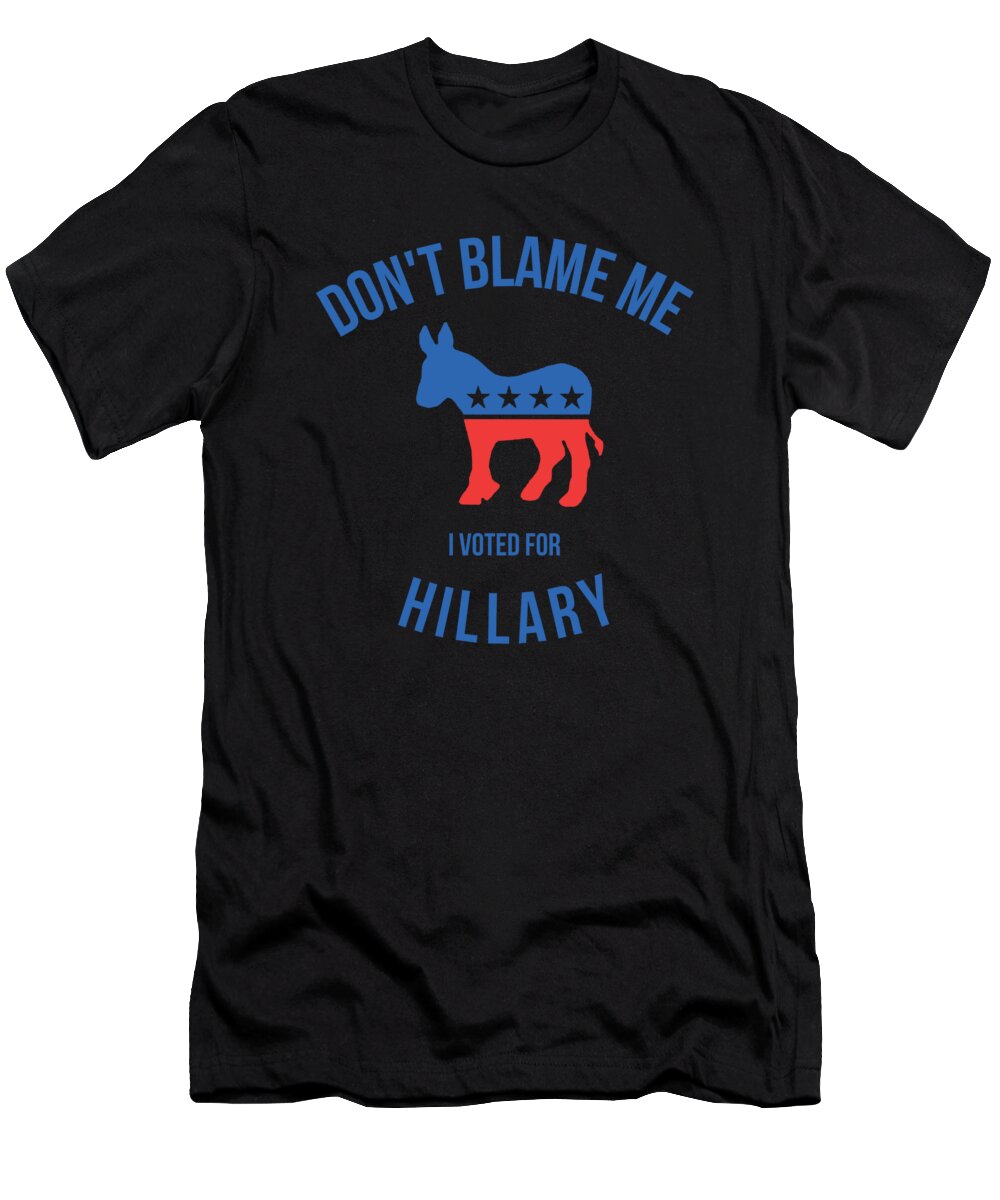 Funny T-Shirt featuring the digital art Dont Blame Me I Voted For Hillary by Flippin Sweet Gear