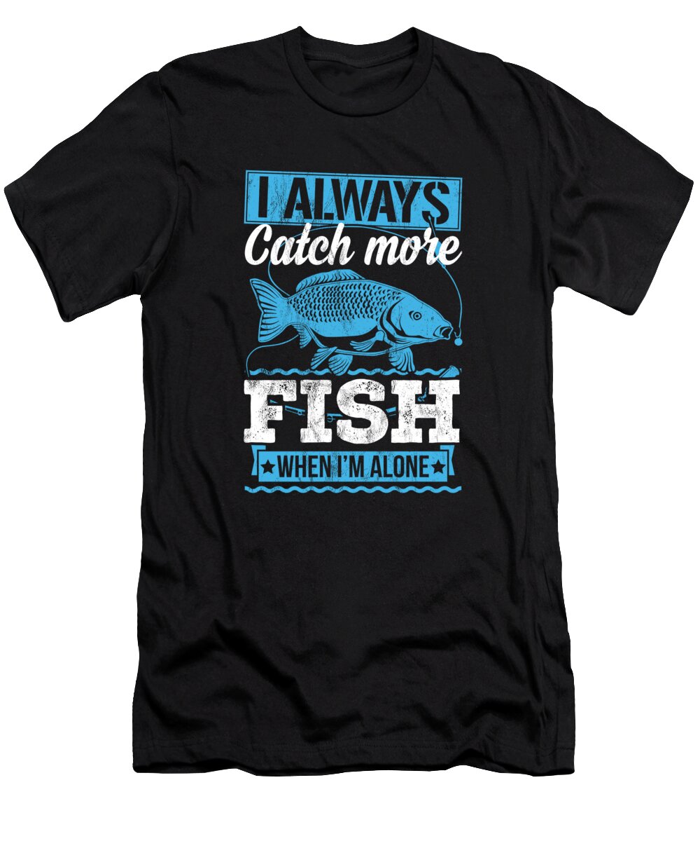 I Always Catch More Fish When I Am Alone Fun Fishing T-Shirt by
