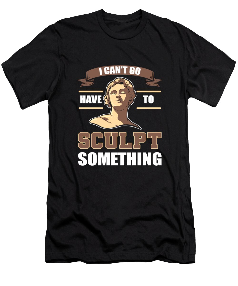 Sculpting T-Shirt featuring the digital art I Cant Go Have To Sculpt Something Sculpting by Alessandra Roth
